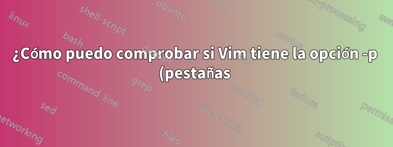 ¿Cómo puedo comprobar si Vim tiene la opción -p (pestañas) o no?