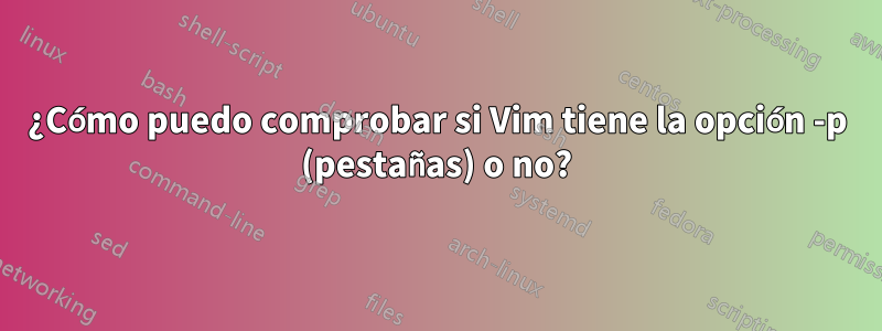 ¿Cómo puedo comprobar si Vim tiene la opción -p (pestañas) o no?