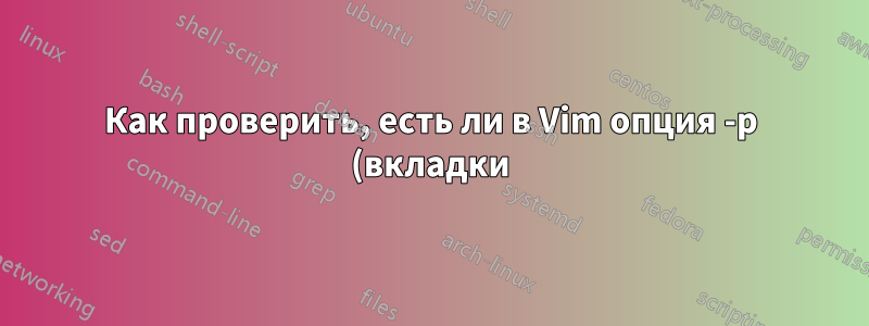 Как проверить, есть ли в Vim опция -p (вкладки) или нет?