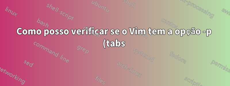 Como posso verificar se o Vim tem a opção -p (tabs) ou não?