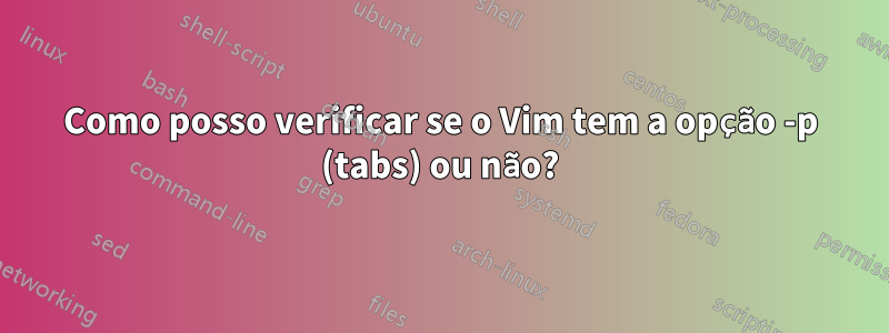 Como posso verificar se o Vim tem a opção -p (tabs) ou não?