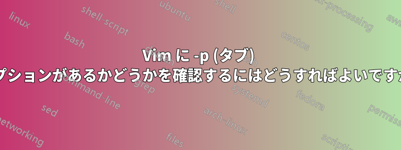 Vim に -p (タブ) オプションがあるかどうかを確認するにはどうすればよいですか?