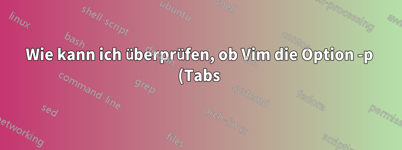 Wie kann ich überprüfen, ob Vim die Option -p (Tabs) hat oder nicht?