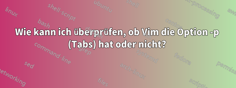 Wie kann ich überprüfen, ob Vim die Option -p (Tabs) hat oder nicht?