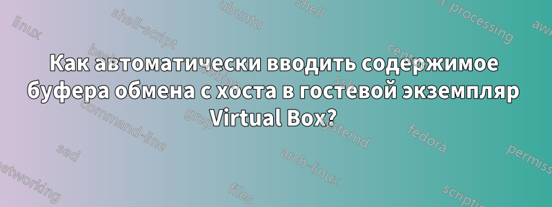 Как автоматически вводить содержимое буфера обмена с хоста в гостевой экземпляр Virtual Box?