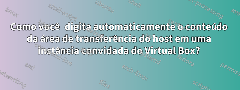 Como você digita automaticamente o conteúdo da área de transferência do host em uma instância convidada do Virtual Box?