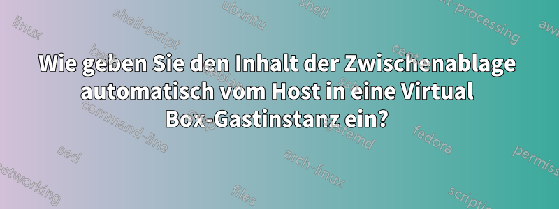 Wie geben Sie den Inhalt der Zwischenablage automatisch vom Host in eine Virtual Box-Gastinstanz ein?