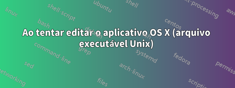 Ao tentar editar o aplicativo OS X (arquivo executável Unix)