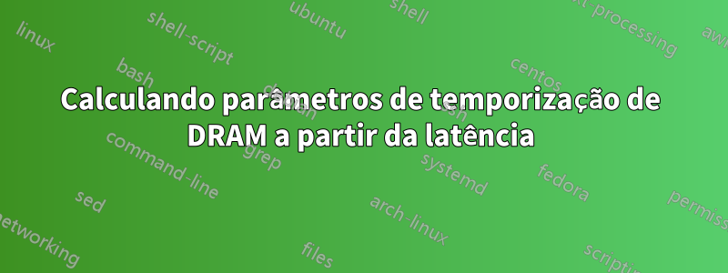 Calculando parâmetros de temporização de DRAM a partir da latência