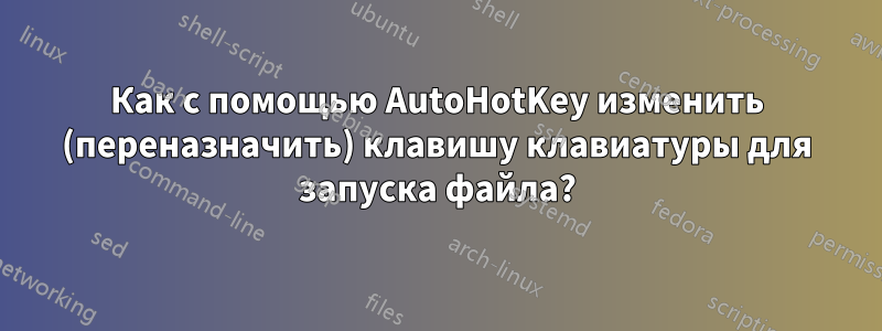 Как с помощью AutoHotKey изменить (переназначить) клавишу клавиатуры для запуска файла?