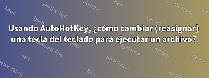 Usando AutoHotKey, ¿cómo cambiar (reasignar) una tecla del teclado para ejecutar un archivo?