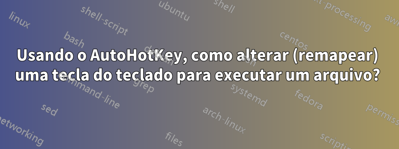 Usando o AutoHotKey, como alterar (remapear) uma tecla do teclado para executar um arquivo?