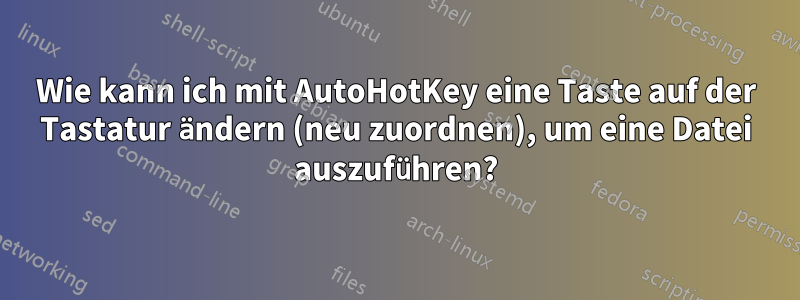 Wie kann ich mit AutoHotKey eine Taste auf der Tastatur ändern (neu zuordnen), um eine Datei auszuführen?