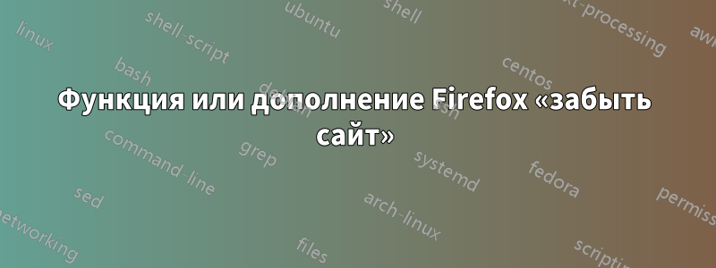 Функция или дополнение Firefox «забыть сайт»