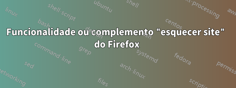 Funcionalidade ou complemento "esquecer site" do Firefox