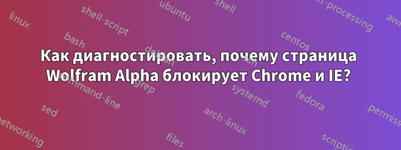 Как диагностировать, почему страница Wolfram Alpha блокирует Chrome и IE?