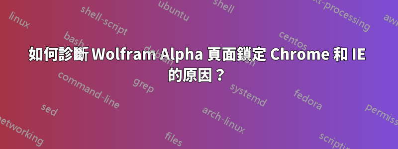 如何診斷 Wolfram Alpha 頁面鎖定 Chrome 和 IE 的原因？