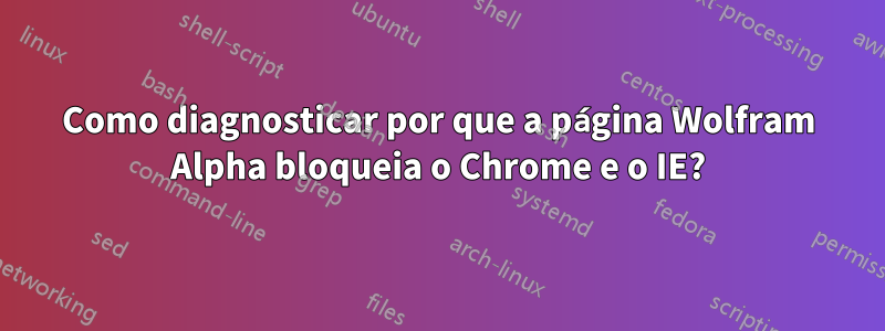 Como diagnosticar por que a página Wolfram Alpha bloqueia o Chrome e o IE?