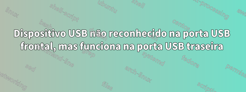 Dispositivo USB não reconhecido na porta USB frontal, mas funciona na porta USB traseira