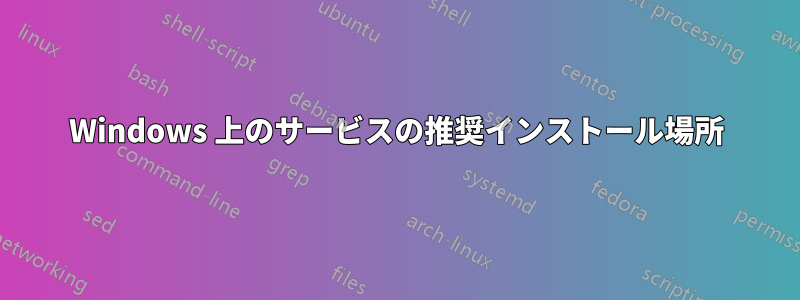 Windows 上のサービスの推奨インストール場所