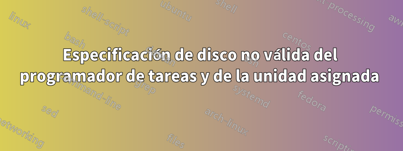 Especificación de disco no válida del programador de tareas y de la unidad asignada