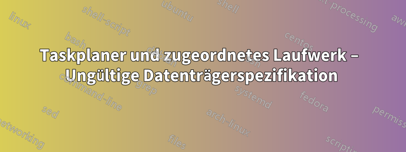 Taskplaner und zugeordnetes Laufwerk – Ungültige Datenträgerspezifikation