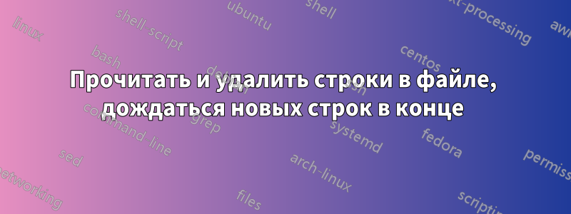 Прочитать и удалить строки в файле, дождаться новых строк в конце