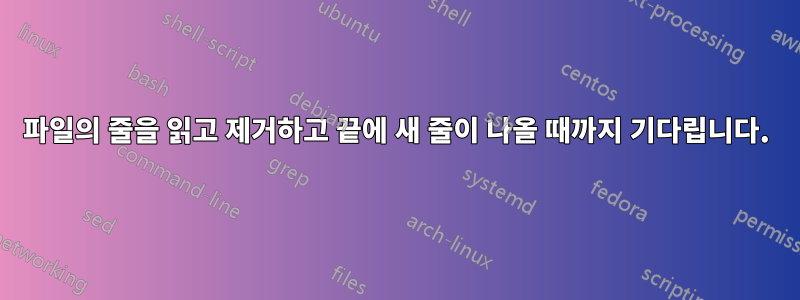 파일의 줄을 읽고 제거하고 끝에 새 줄이 나올 때까지 기다립니다.