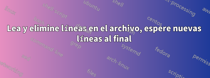 Lea y elimine líneas en el archivo, espere nuevas líneas al final