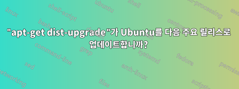 "apt-get dist-upgrade"가 Ubuntu를 다음 주요 릴리스로 업데이트합니까?