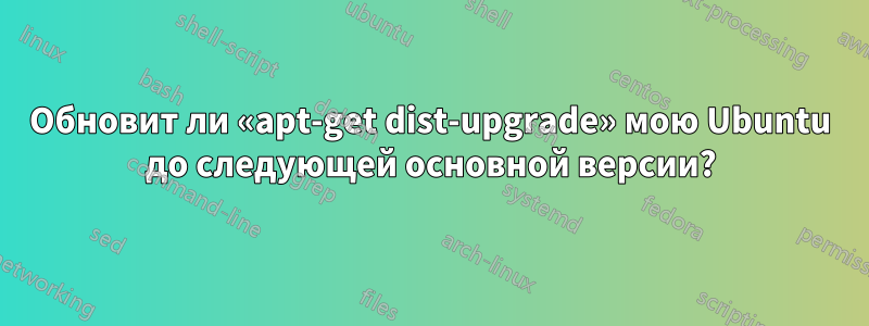 Обновит ли «apt-get dist-upgrade» мою Ubuntu до следующей основной версии?