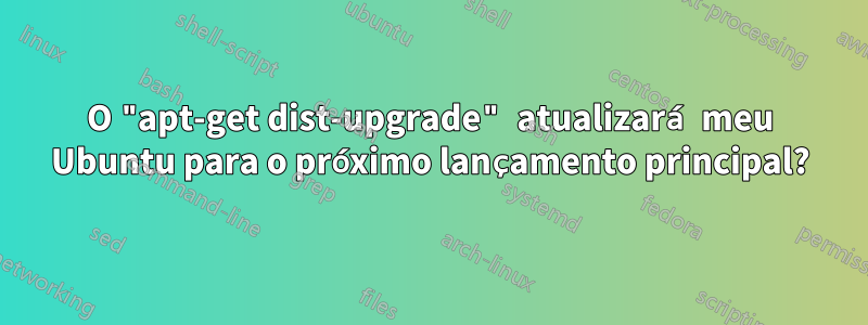 O "apt-get dist-upgrade" atualizará meu Ubuntu para o próximo lançamento principal?