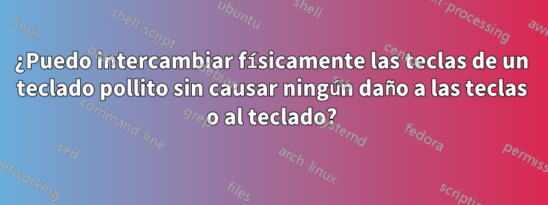 ¿Puedo intercambiar físicamente las teclas de un teclado pollito sin causar ningún daño a las teclas o al teclado?