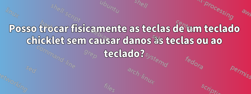 Posso trocar fisicamente as teclas de um teclado chicklet sem causar danos às teclas ou ao teclado?