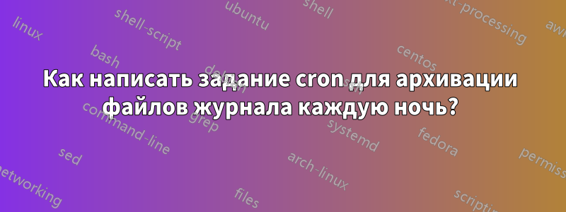 Как написать задание cron для архивации файлов журнала каждую ночь?