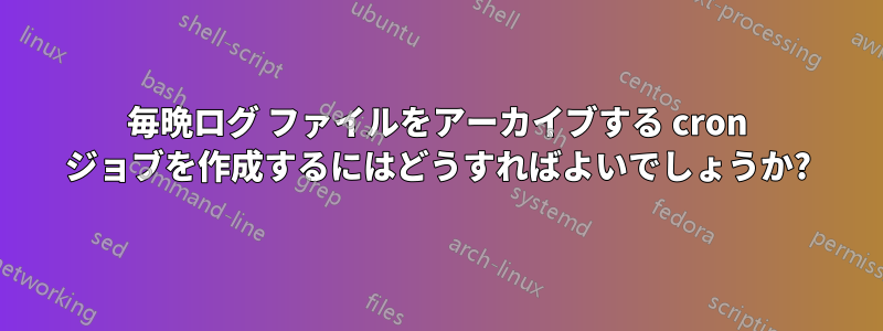 毎晩ログ ファイルをアーカイブする cron ジョブを作成するにはどうすればよいでしょうか?