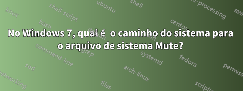 No Windows 7, qual é o caminho do sistema para o arquivo de sistema Mute?