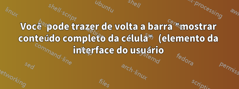 Você pode trazer de volta a barra "mostrar conteúdo completo da célula" (elemento da interface do usuário) na nova faixa do Excel 2007+?