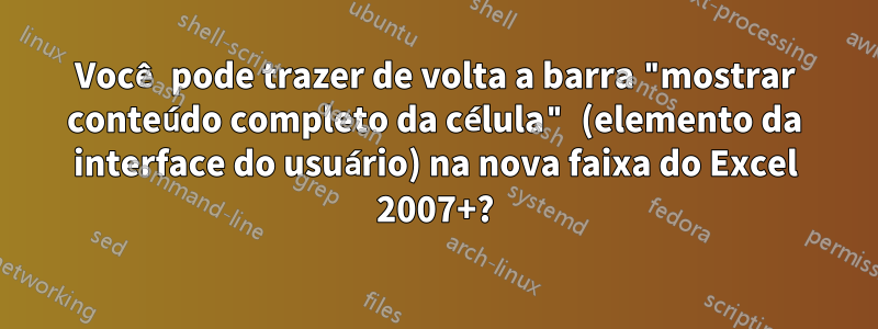 Você pode trazer de volta a barra "mostrar conteúdo completo da célula" (elemento da interface do usuário) na nova faixa do Excel 2007+?