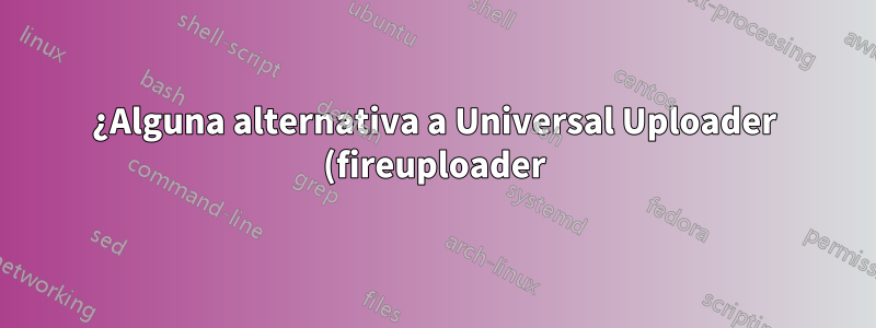 ¿Alguna alternativa a Universal Uploader (fireuploader) para Firefox?