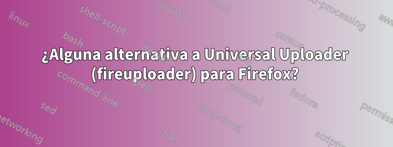 ¿Alguna alternativa a Universal Uploader (fireuploader) para Firefox?