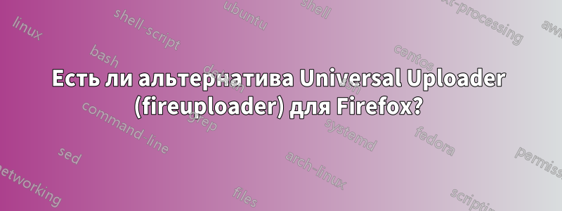 Есть ли альтернатива Universal Uploader (fireuploader) для Firefox?