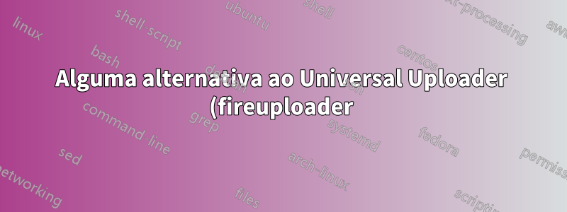 Alguma alternativa ao Universal Uploader (fireuploader) para Firefox?