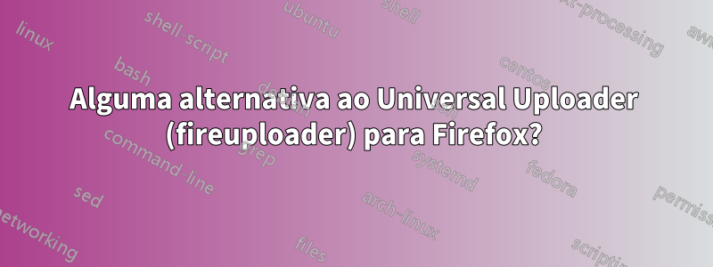 Alguma alternativa ao Universal Uploader (fireuploader) para Firefox?