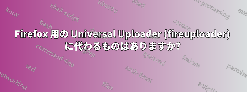 Firefox 用の Universal Uploader (fireuploader) に代わるものはありますか?