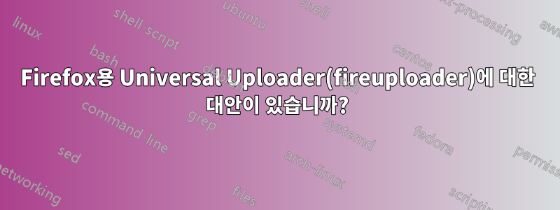 Firefox용 Universal Uploader(fireuploader)에 대한 대안이 있습니까?