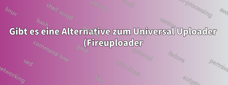 Gibt es eine Alternative zum Universal Uploader (Fireuploader) für Firefox?