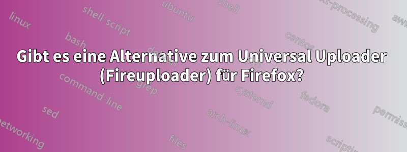 Gibt es eine Alternative zum Universal Uploader (Fireuploader) für Firefox?