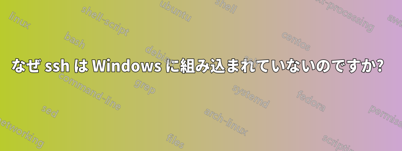 なぜ ssh は Windows に組み込まれていないのですか? 