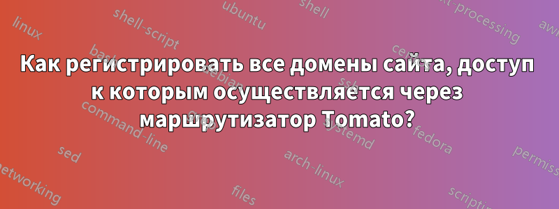 Как регистрировать все домены сайта, доступ к которым осуществляется через маршрутизатор Tomato?